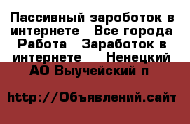 Пассивный зароботок в интернете - Все города Работа » Заработок в интернете   . Ненецкий АО,Выучейский п.